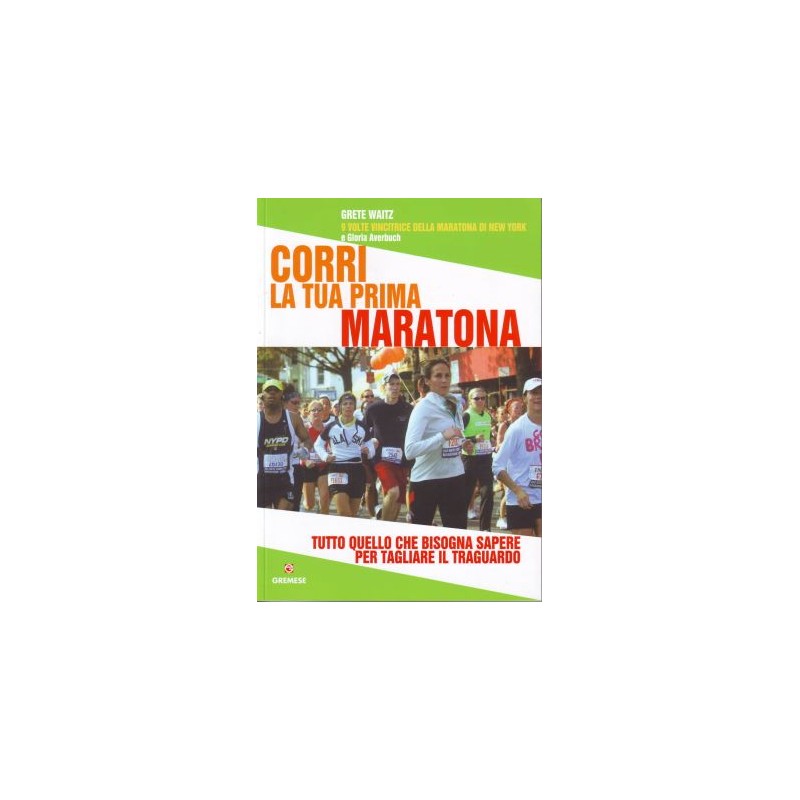 Corri la tua prima maratona - Tutto quello che bisogna sapere per tagliare il traguardo