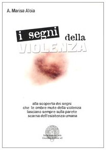 I segni della violenza. Alla scoperta dei segni che le ombre mute della violenza lasciano sempre sulla parete scarna dell'esistenza umana