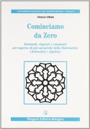 Cominciamo da zero. Domande, risposte e commenti per saperne di più sui perché della matematica. (Aritmetica e algebra)