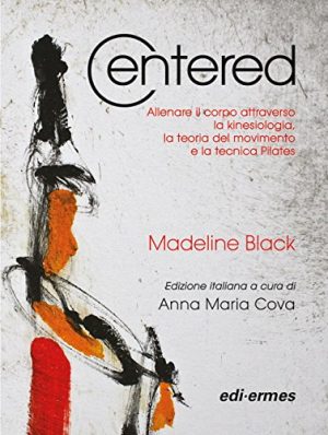 CENTERED. ALLENARE IL CORPO ATTRAVERSO LA KINESIOLOGIA, LA TEORIA DEL MOVIMENTO E LA TECNICA PILATES. EDIZIONE ITALIANA A CURA DI ANNA MARIA COVA.