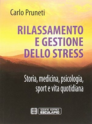 Rilassamento e gestione dello Stress. Storia, medicina, psicologia, sport e vita quotidiana