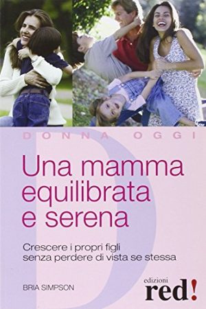 Una mamma equilibrata e serena. Crescere i propri figli senza perdere di vista sé stessa