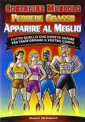 Costruire muscolo, perdere grasso, apparire al meglio. Tutto quello che dovete sapere per trasformare il vostro corpo. Ediz. illustrata