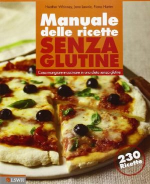 Manuale delle ricette senza glutine. Cosa mangiare e cucinare in una dieta senza glutine