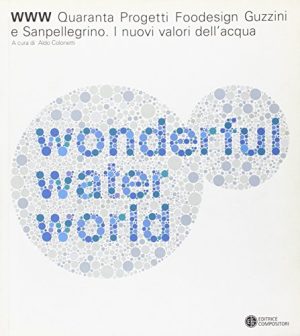 WWW water wonderful world. Quaranta progetti foodesign Guzzini e Sanpellegrino. I nuovi valori dell'acqua. Catalogo della mostra (Milano). Ediz. italiana e inglese