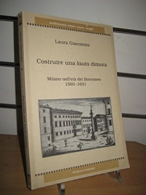 Costruire una lauta dimora. Milano nell'età dei Borromeo 1560-1631