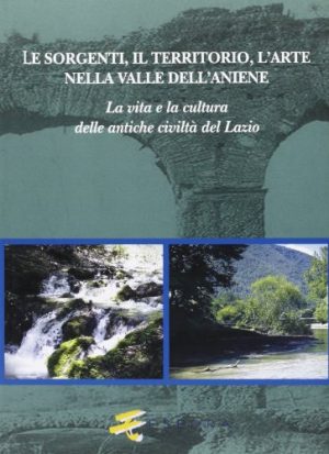 Le sorgenti, il territorio, l'arte nella valle dell'Aniene. La vita e la cultura delle antiche civiltà del Lazio