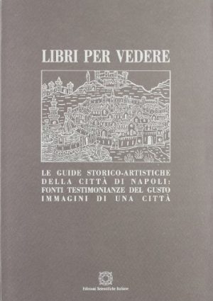 Libri per vedere. Le guide storico-artistiche della città di Napoli: fonti, testimonianze del gusto, immagini di una città